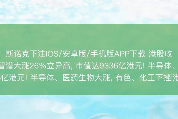 斯诺克下注IOS/安卓版/手机版APP下载 港股收跌, 互联网巨头普跌;智谱大涨26%立异高, 市值达9336亿港元! 半导体、医药生物大涨, 有色、化工下挫|港股收盘