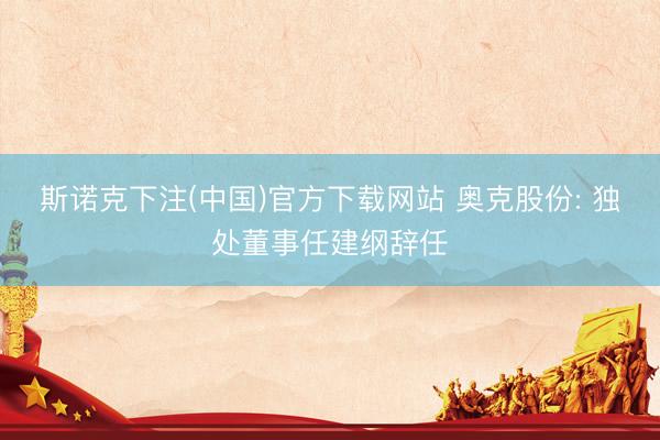 斯诺克下注(中国)官方下载网站 奥克股份: 独处董事任建纲辞任