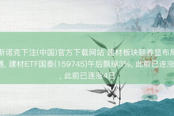 斯诺克下注(中国)官方下载网站 建材板块颐养显布局机遇, 建材ETF国泰(159745)午后飘绿3%, 此前已连涨4日