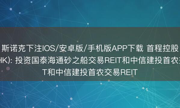 斯诺克下注IOS/安卓版/手机版APP下载 首程控股(00697.HK): 投资国泰海通砂之船交易REIT和中信建投首农交易REIT