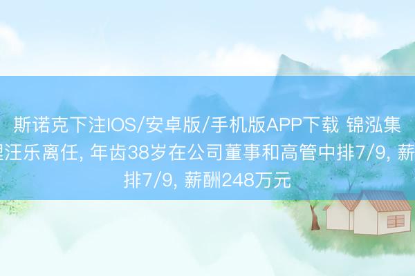 斯诺克下注IOS/安卓版/手机版APP下载 锦泓集团副总司理汪乐离任， 年齿38岁在公司董事和高管中排7/9， 薪酬248万元