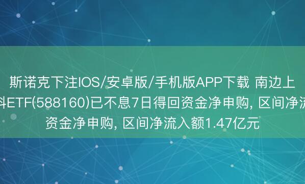 斯诺克下注IOS/安卓版/手机版APP下载 南边上证科创板新材料ETF(588160)已不息7日得回资金净申购， 区间净流入额1.47亿元